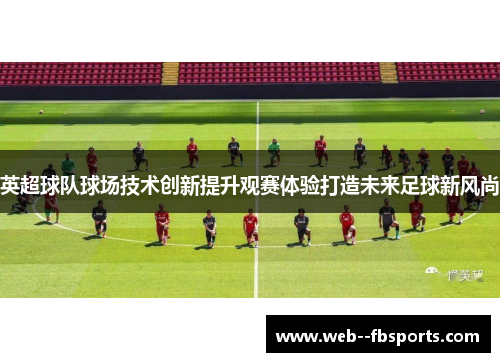 英超球队球场技术创新提升观赛体验打造未来足球新风尚 英超球队球场技术创新提升观赛体验打造未来足球新风尚