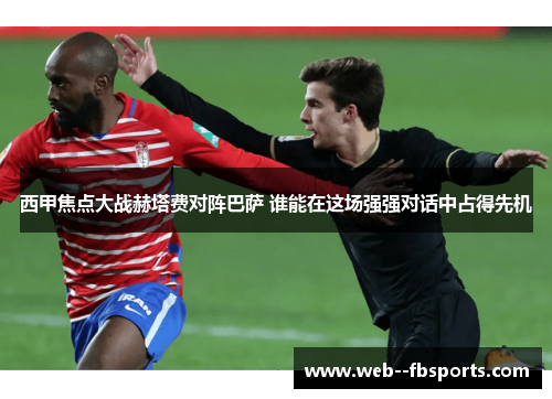 西甲焦点大战赫塔费对阵巴萨 谁能在这场强强对话中占得先机 西甲焦点大战赫塔费对阵巴萨 谁能在这场强强对话中占得先机