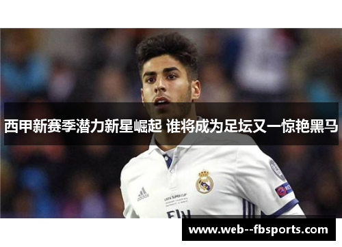 西甲新赛季潜力新星崛起 谁将成为足坛又一惊艳黑马 西甲新赛季潜力新星崛起 谁将成为足坛又一惊艳黑马
