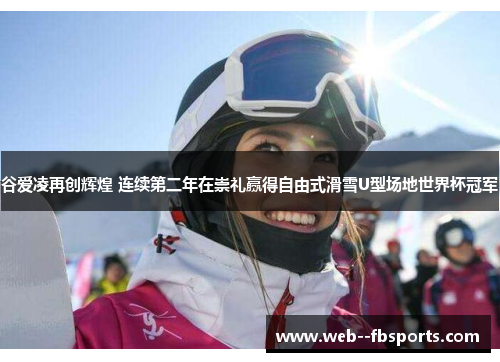 谷爱凌再创辉煌 连续第二年在崇礼赢得自由式滑雪U型场地世界杯冠军 谷爱凌再创辉煌 连续第二年在崇礼赢得自由式滑雪U型场地世界杯冠军