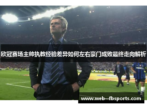 欧冠赛场主帅执教经验差异如何左右豪门成败最终走向解析