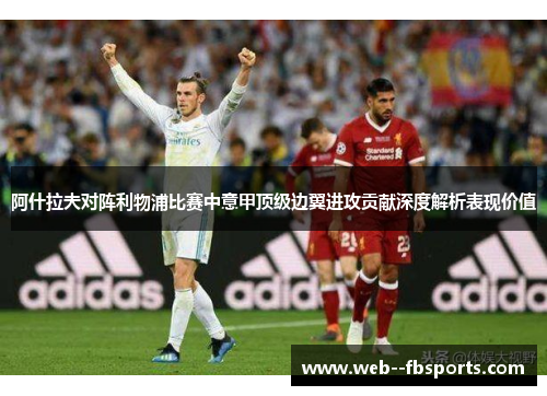 阿什拉夫对阵利物浦比赛中意甲顶级边翼进攻贡献深度解析表现价值 阿什拉夫对阵利物浦比赛中意甲顶级边翼进攻贡献深度解析表现价值