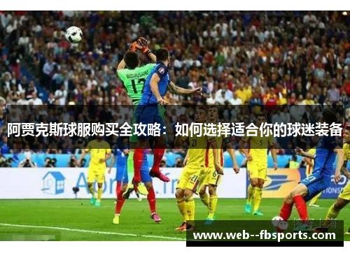 阿贾克斯球服购买全攻略：如何选择适合你的球迷装备