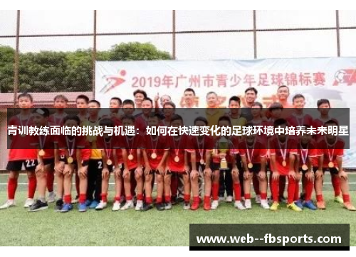青训教练面临的挑战与机遇:如何在快速变化的足球环境中培养未来明星 青训教练面临的挑战与机遇:如何在快速变化的足球环境中培养未来明星