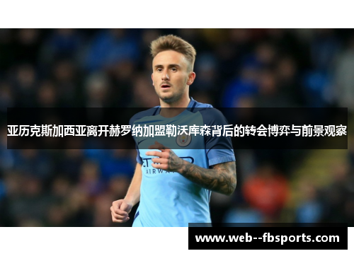亚历克斯加西亚离开赫罗纳加盟勒沃库森背后的转会博弈与前景观察 亚历克斯加西亚离开赫罗纳加盟勒沃库森背后的转会博弈与前景观察
