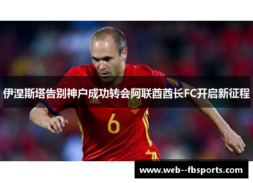 伊涅斯塔告别神户成功转会阿联酋酋长FC开启新征程 伊涅斯塔告别神户成功转会阿联酋酋长FC开启新征程