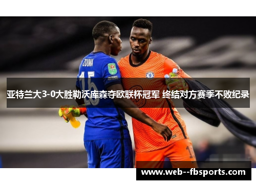 亚特兰大3-0大胜勒沃库森夺欧联杯冠军 终结对方赛季不败纪录 亚特兰大3-0大胜勒沃库森夺欧联杯冠军 终结对方赛季不败纪录