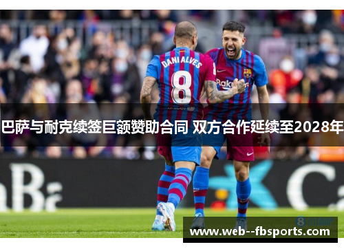 巴萨与耐克续签巨额赞助合同 双方合作延续至2028年 巴萨与耐克续签巨额赞助合同 双方合作延续至2028年