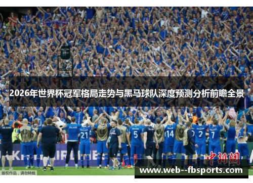 2026年世界杯冠军格局走势与黑马球队深度预测分析前瞻全景