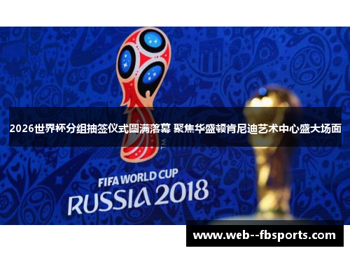 2026世界杯分组抽签仪式圆满落幕 聚焦华盛顿肯尼迪艺术中心盛大场面