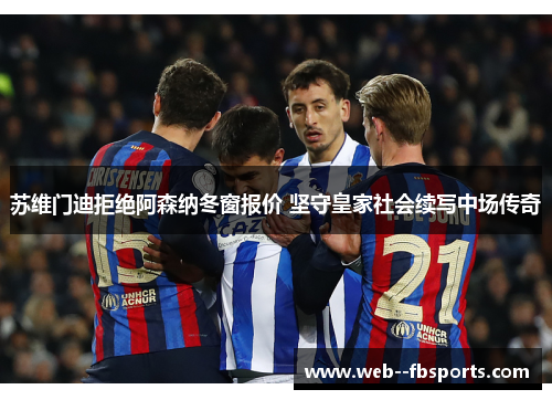 苏维门迪拒绝阿森纳冬窗报价 坚守皇家社会续写中场传奇 苏维门迪拒绝阿森纳冬窗报价 坚守皇家社会续写中场传奇